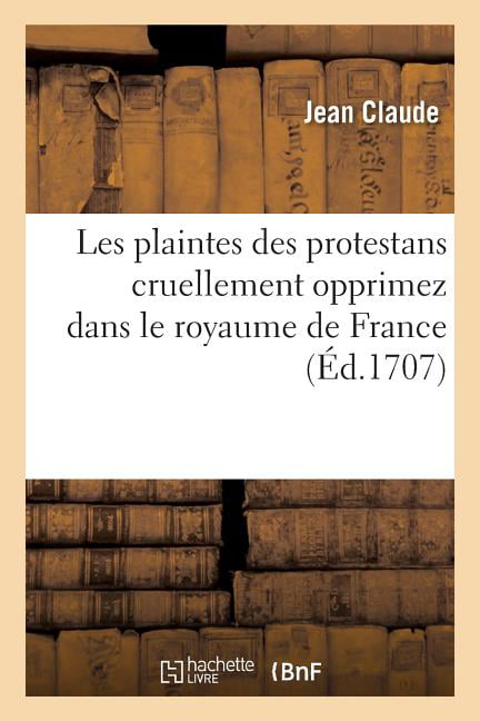 CLAUDE-J - Les plaintes des protestans cruellement opprimez dans le ro - X555z