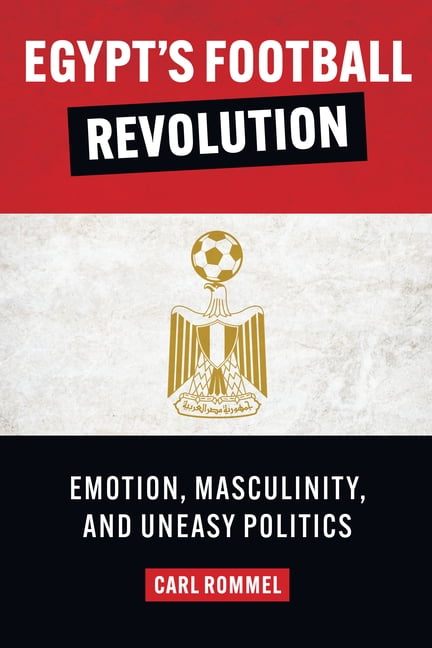 Egypt′s Football Revolution – Emotion, Masculinity, and Uneasy Politics Rommel