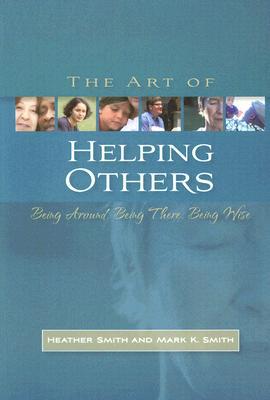 The Art of Helping Others: Being Around, Being There, Being Wise By Mark K. Smi