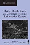 Dying, Death, Burial and Commemoration in Reformation Europe - 9781472430144