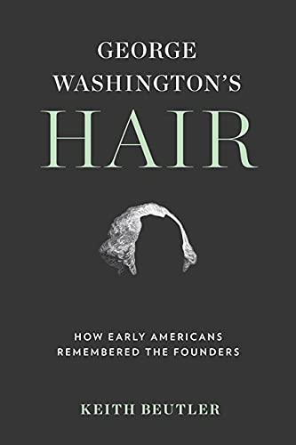 George Washington`s Hair – How Early Americans Remembered the Founders Beutler