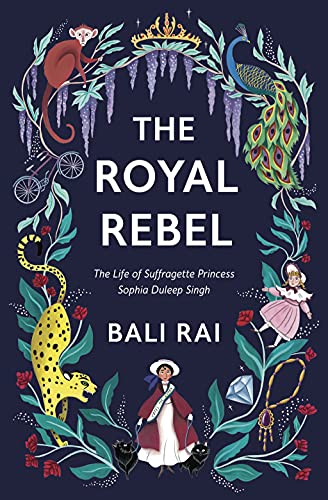 The Royal Rebel : The Life of Suffragette Princess Sophia Duleep Singh - Bali Rai - book