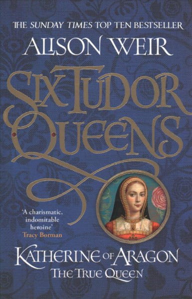 Six Tudor Queens: Katherine of Aragon, The True Queen