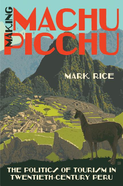Making Machu Picchu – The Politics of Tourism in Twentieth–Century Peru Rice