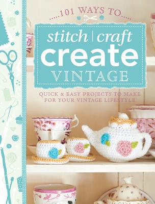 101 Ways to Stitch, Craft, Create Vintage: Quick & Easy Projects to Make for You