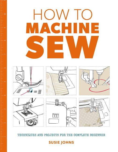 How to Machine Sew: Techniques and Projects for the Complete ... - 9781784942984