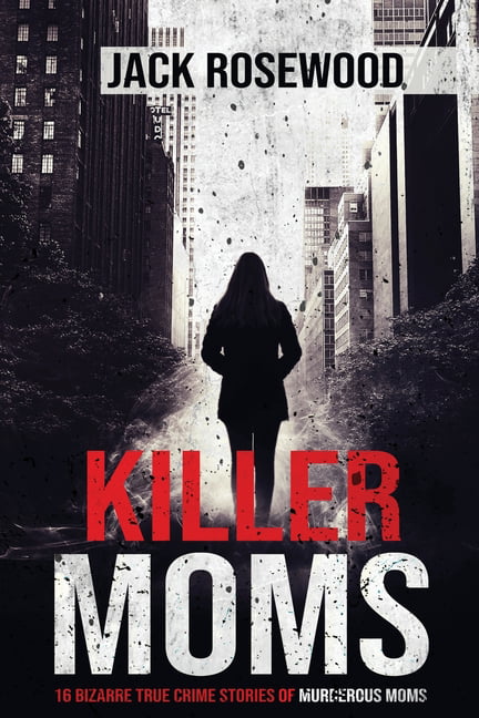 Killer Moms: 16 Bizarre True Crime Stories of Murderous Moms By Jack Rosewood
