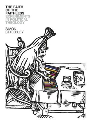 Faith of the Faithless : Experiments in Political Theology by Simon Critchley...