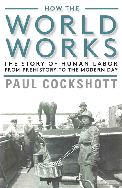 How the World Works: The Story of Human Labor from Prehistory to the Modern...