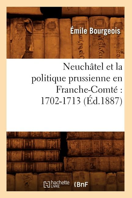 BOURGEOIS E - Neuchtel et la politique prussienne en Franche-Comt    - X555z