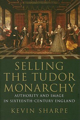 Selling the Tudor Monarchy : Authority and Image in Sixteenth-Century England...