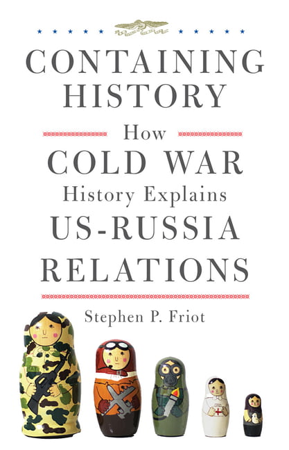 Containing History – How Cold War History Explains US–Russia Relations Friot