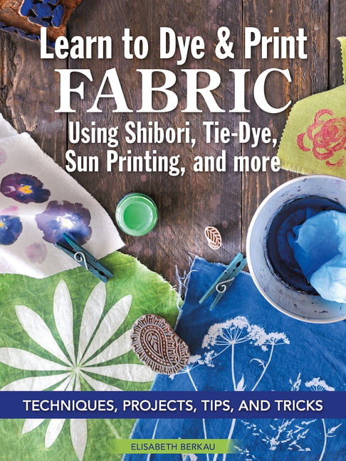 Learn to Dye & Print Fabric Using Shibori, Tie-Dye, Sun Print... - 9781947163980