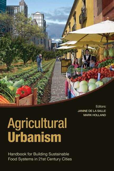 Agricultural Urbanism: Handbook for Building Sustainable Food & Agriculture Sys