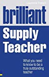 Brilliant Supply Teacher: What you need to know to be a truly outstanding teacher (Brilliant Teacher)