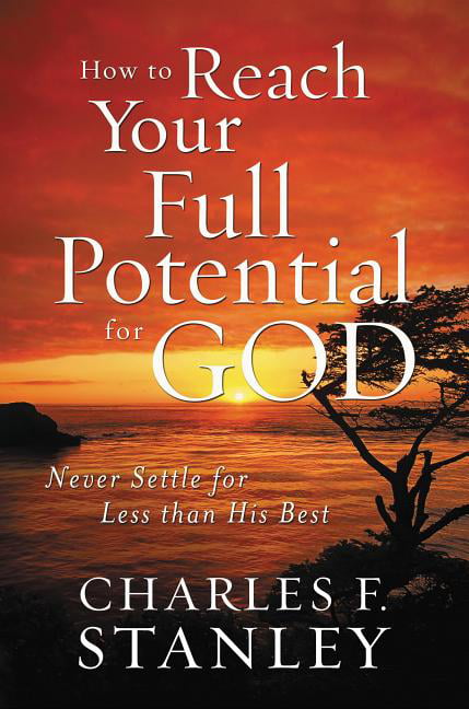 How to Reach Your Full Potential for God: Never Settle for Less than His Best