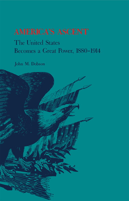 America`s Ascent – The United States Becomes a Great Power, 1880–1914 Dobson