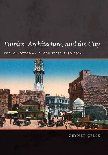 Empire, Architecture, and the City – French–Ottoman Encounters, 1830–1914 Celik