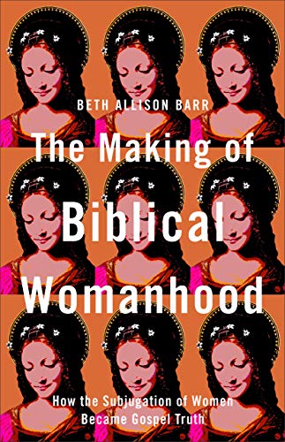 The Making of Biblical Womanhood – How the Subjugation of Women Became Gospel Truth