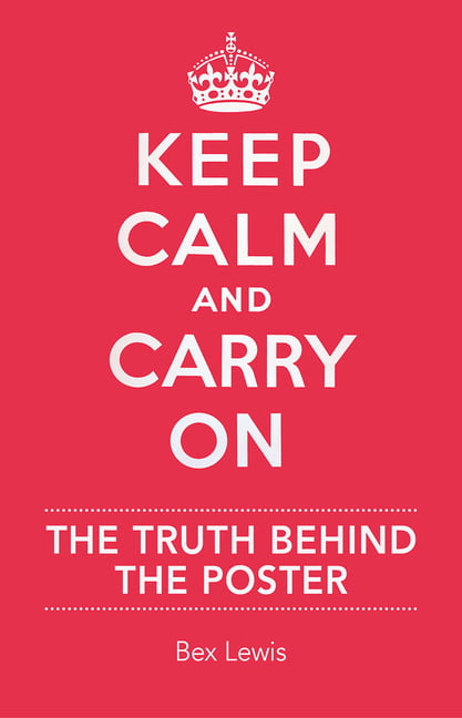 Keep Calm and Carry on: The Truth Behind the Poster By Bex Lewis