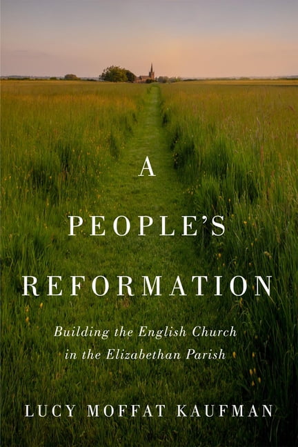 A People′s Reformation – Building the English Church in the Elizabethan Parish
