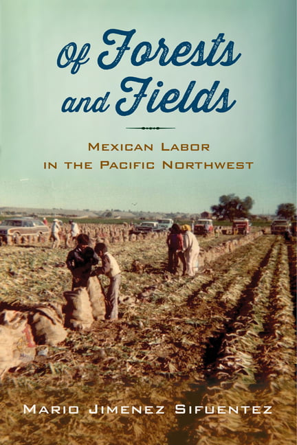 Of Forests and Fields – Mexican Labor in the Pacific Northwest Sifuentez