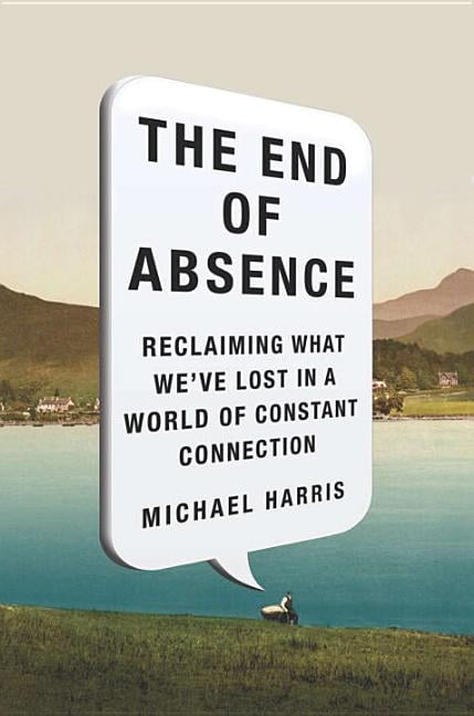 The End of Absence: Reclaiming What Weve Lost in a World of Constant Connection,
