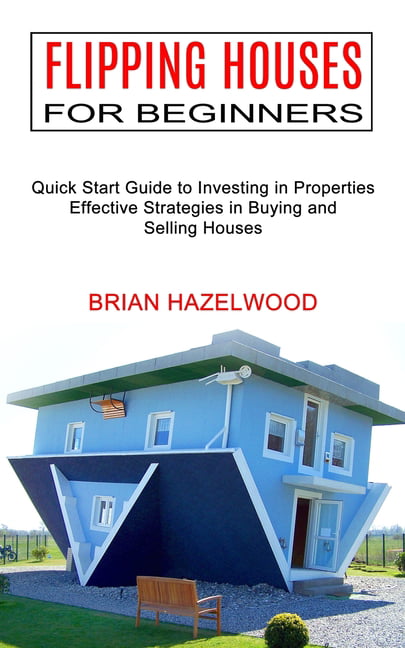 Flipping Houses for Beginners : Effective Strategies in Buying and Selling Houses (Quick Start Guide to Investing in Properties)