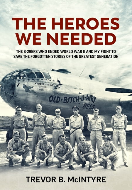 The Heroes We Needed The B-29ers Who Ended World War II and My Fight to Save