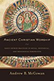 Ancient Christian Worship – Early Church Practices in Social, Historical, and Theological Perspective