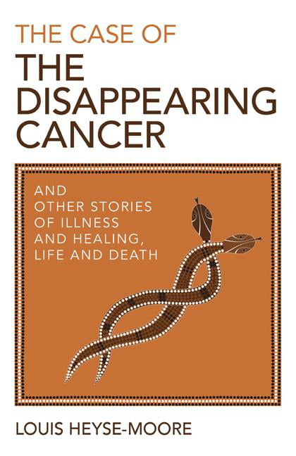 Case of the Disappearing Cancer, The – And other stories of illness and healing…