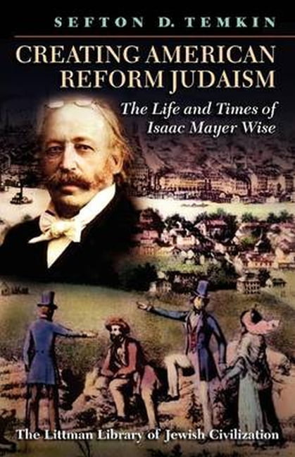 Creating American Reform Judaism – The Life and Times of Isaac Mayer Wise Temkin