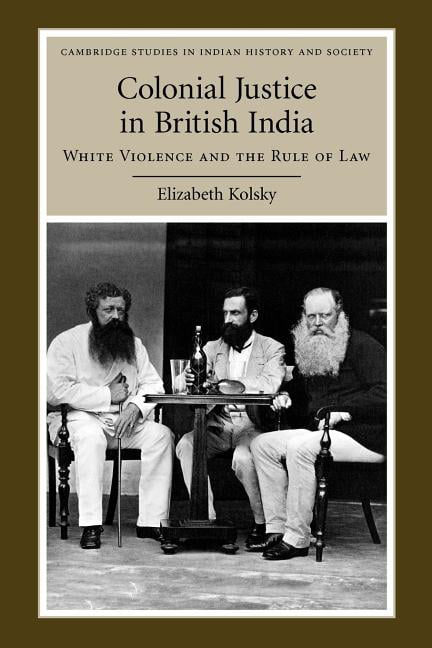 Colonial Justice in British India White Violence and the Rule of Law Kolsky