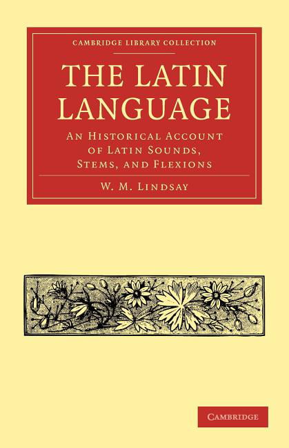 The Latin Language An Historical Account of Latin Sounds, Stems, and Flexions