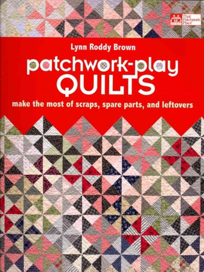 Patchwork-Play Quilts: Make the Most of Scraps, Spare Parts, and Leftovers (That