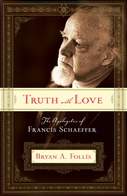 Truth with Love: The Apologetics of Francis Schaeffer - Bryan A Follis