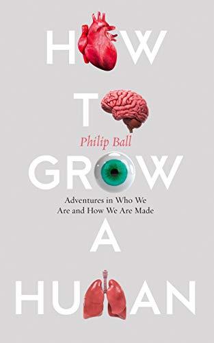 How to Grow a Human: Adventures in Who We Are and How We Are Made, Ball, Philip,