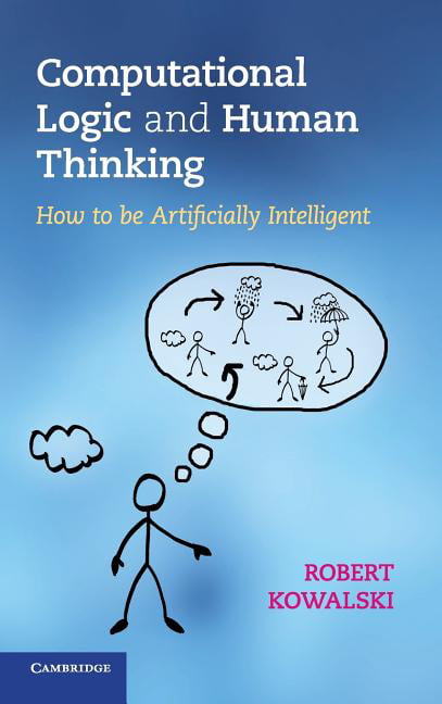 Computational Logic and Human Thinking How to Be Artificially Intelligent