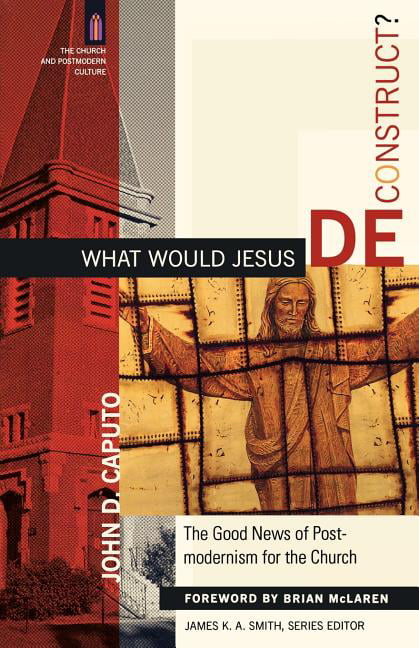 What Would Jesus Deconstruct? – The Good News of Postmodernism for the Church
