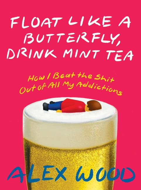 Float Like A Butterfly, Drink Mint Tea : How I Beat the Shit Out of All My Addictions