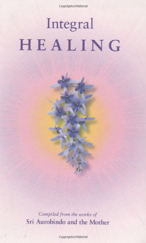 Integral Healing, compiled from the works of Sri Aurobindo & The Mother