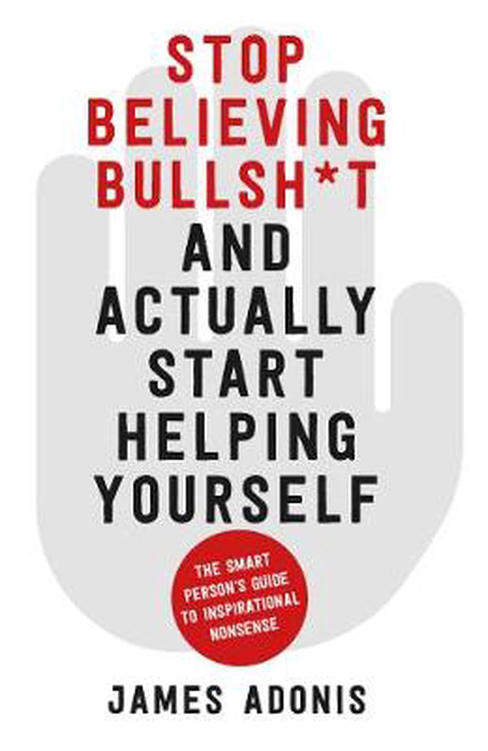 Stop Believing Bullshit and Actually Start Helping Yourself